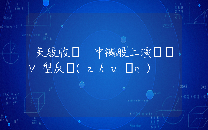 美股收盤 中概股上演強勢V型反轉(zhuǎn)插圖